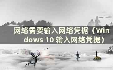 网络需要输入网络凭据（Windows 10 输入网络凭据）